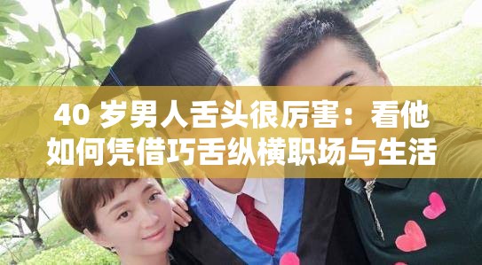 40 岁男人舌头很厉害：看他如何凭借巧舌纵横职场与生活