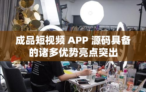 成品短视频 APP 源码具备的诸多优势亮点突出