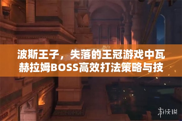 波斯王子，失落的王冠游戏中瓦赫拉姆BOSS高效打法策略与技巧分享