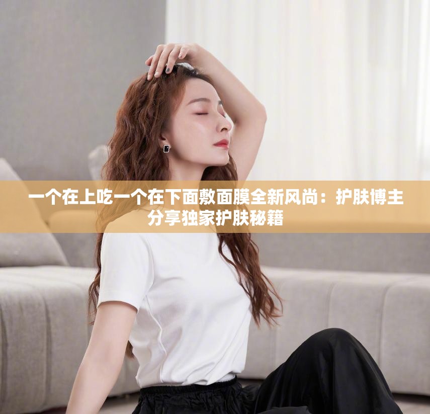 一个在上吃一个在下面敷面膜全新风尚：护肤博主分享独家护肤秘籍