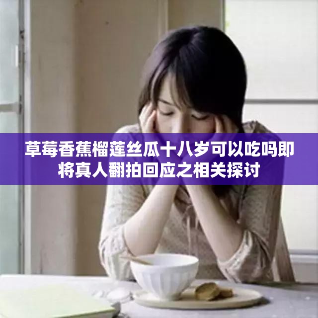 草莓香蕉榴莲丝瓜十八岁可以吃吗即将真人翻拍回应之相关探讨