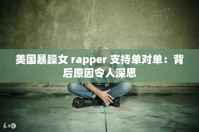 美国暴躁女 rapper 支持单对单：背后原因令人深思