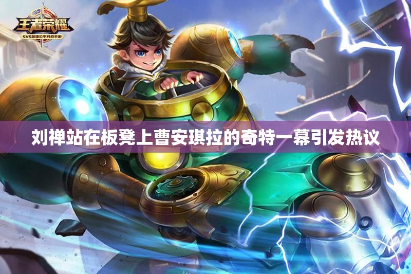 刘禅站在板凳上曹安琪拉的奇特一幕引发热议
