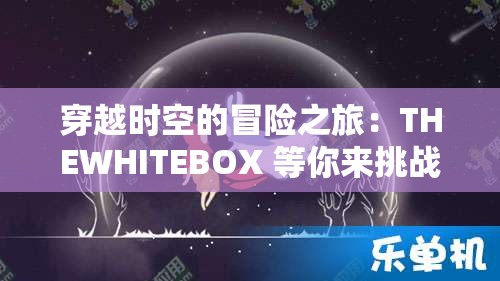 穿越时空的冒险之旅：THEWHITEBOX 等你来挑战