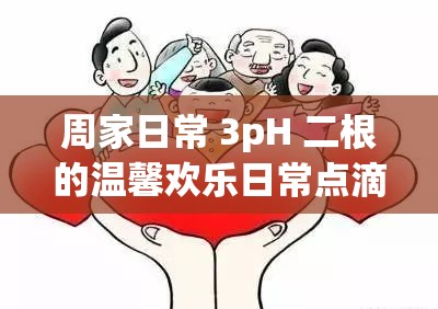 周家日常 3pH 二根的温馨欢乐日常点滴