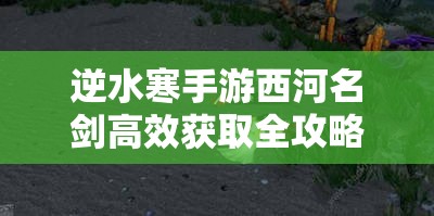 逆水寒手游西河名剑高效获取全攻略及资源管理优化策略