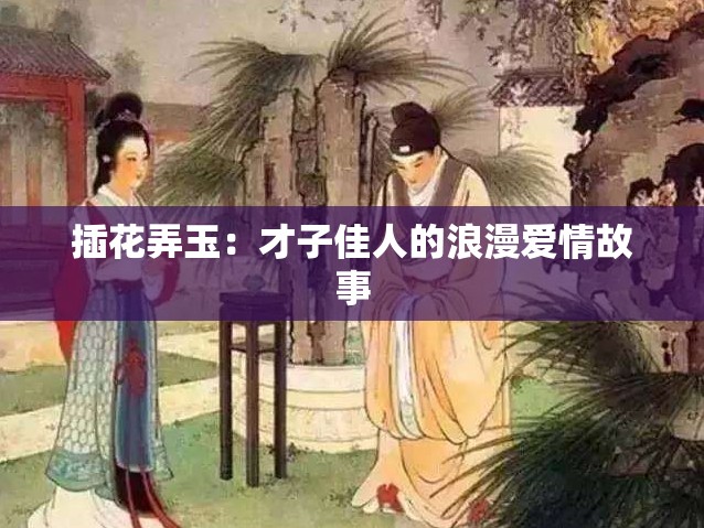插花弄玉：才子佳人的浪漫爱情故事