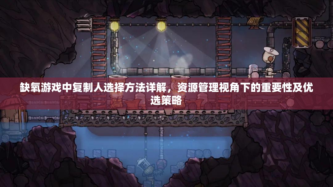 缺氧游戏中复制人选择方法详解，资源管理视角下的重要性及优选策略