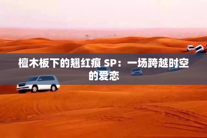 檀木板下的翘红痕 SP：一场跨越时空的爱恋