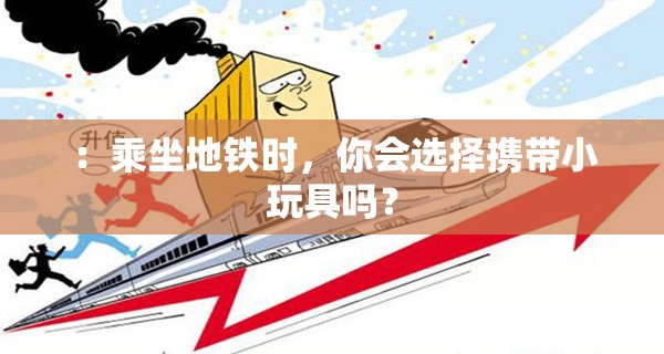 ：乘坐地铁时，你会选择携带小玩具吗？