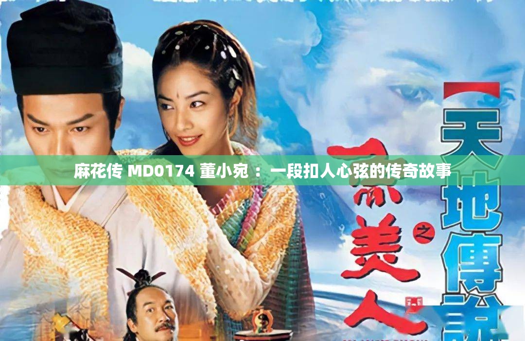 麻花传 MD0174 董小宛 ：一段扣人心弦的传奇故事