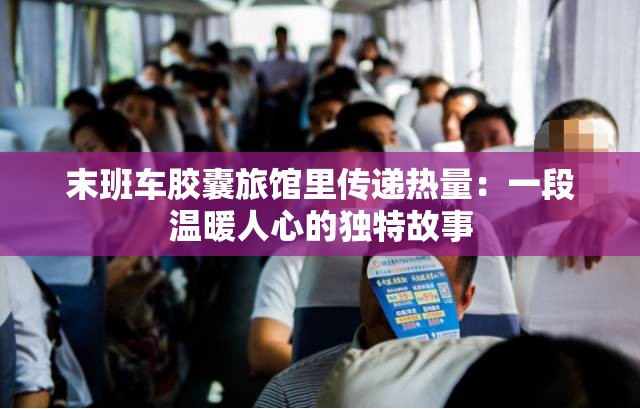 末班车胶囊旅馆里传递热量：一段温暖人心的独特故事