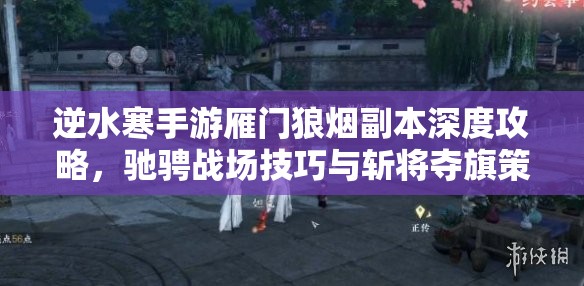 逆水寒手游雁门狼烟副本深度攻略，驰骋战场技巧与斩将夺旗策略