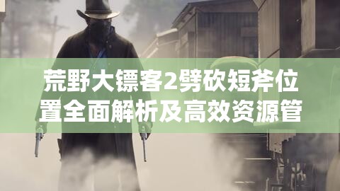 荒野大镖客2劈砍短斧位置全面解析及高效资源管理策略