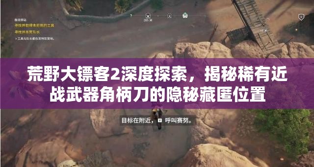 荒野大镖客2深度探索，揭秘稀有近战武器角柄刀的隐秘藏匿位置