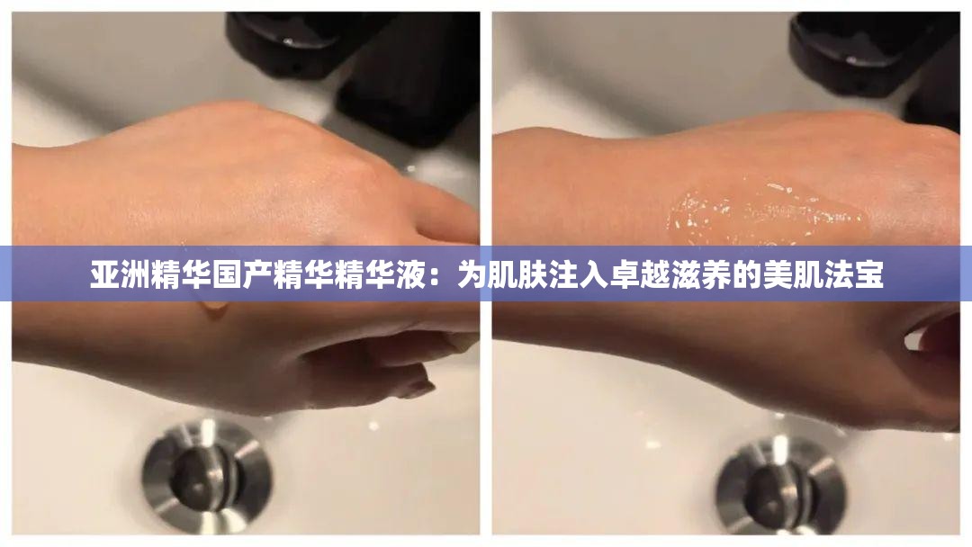 亚洲精华国产精华精华液：为肌肤注入卓越滋养的美肌法宝