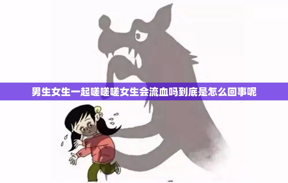 男生女生一起嗟嗟嗟女生会流血吗到底是怎么回事呢