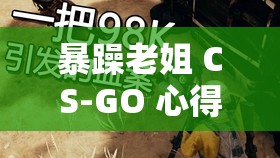 暴躁老姐 CS-GO 心得分享：游戏技巧与感悟全揭秘
