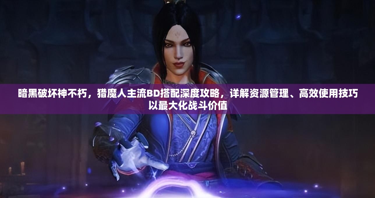 暗黑破坏神不朽，猎魔人主流BD搭配深度攻略，详解资源管理、高效使用技巧以最大化战斗价值