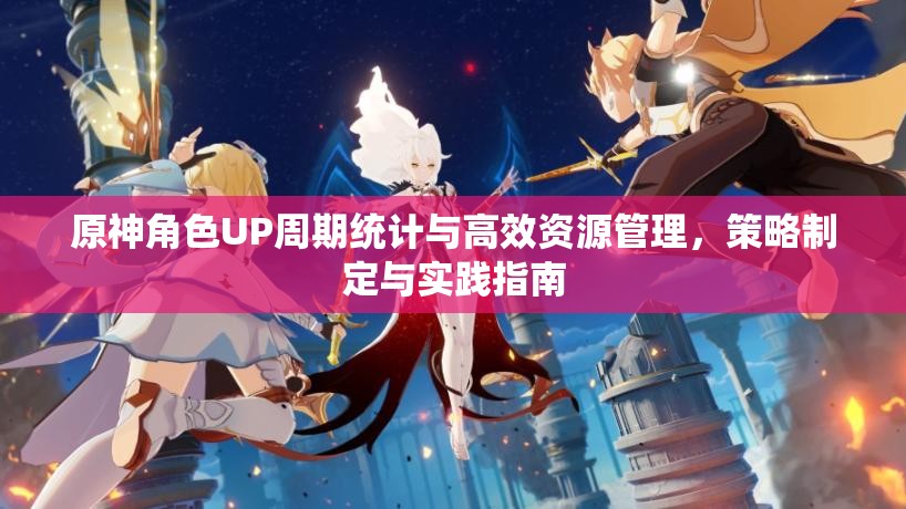 原神角色UP周期统计与高效资源管理，策略制定与实践指南
