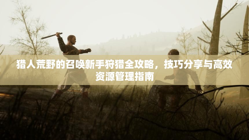 猎人荒野的召唤新手狩猎全攻略，技巧分享与高效资源管理指南