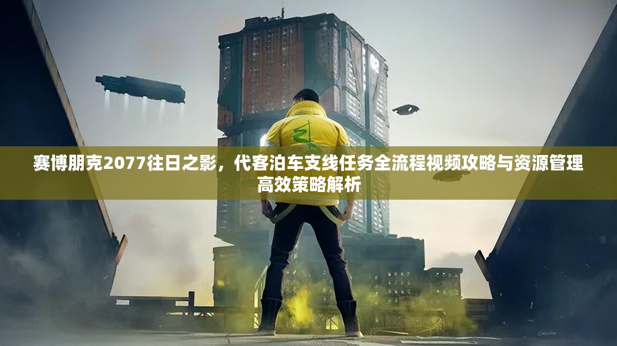 赛博朋克2077往日之影，代客泊车支线任务全流程视频攻略与资源管理高效策略解析