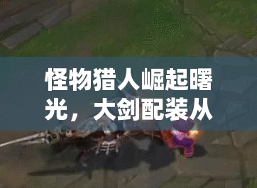 怪物猎人崛起曙光，大剑配装从开荒到毕业全面策略指南