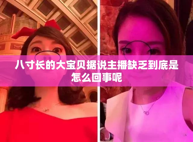 八寸长的大宝贝据说主播缺乏到底是怎么回事呢