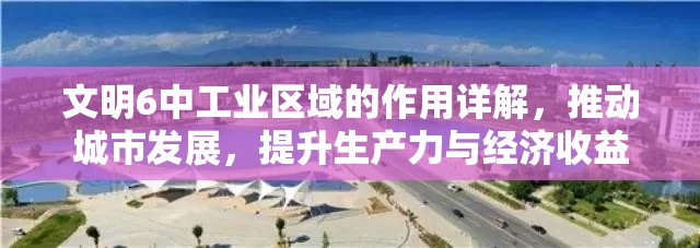 文明6中工业区域的作用详解，推动城市发展，提升生产力与经济收益
