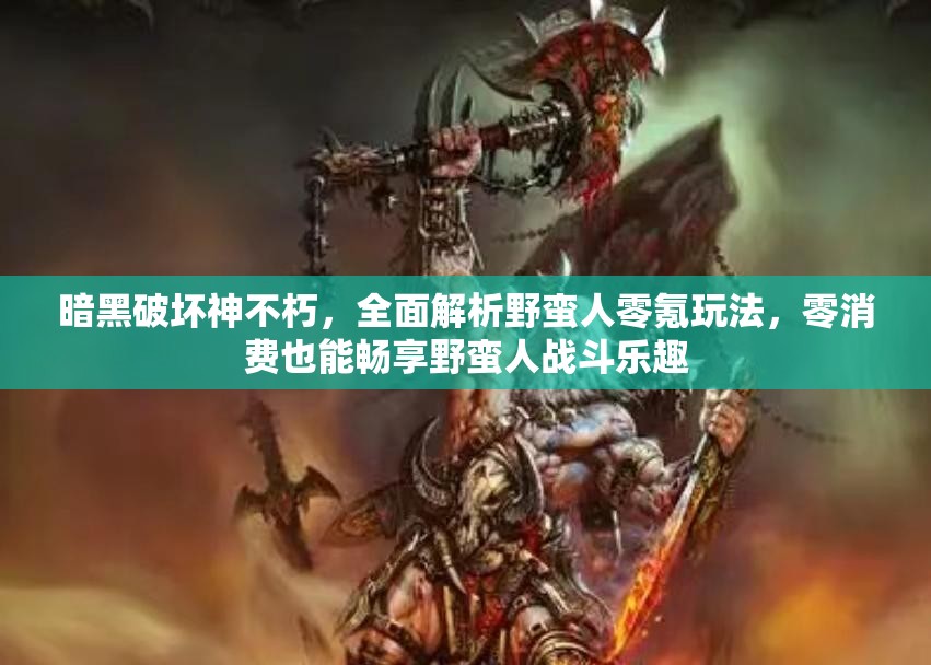 暗黑破坏神不朽，全面解析野蛮人零氪玩法，零消费也能畅享野蛮人战斗乐趣
