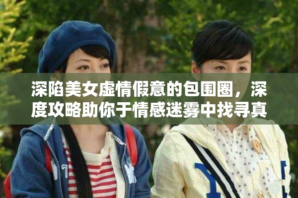 深陷美女虚情假意的包围圈，深度攻略助你于情感迷雾中找寻真我之路