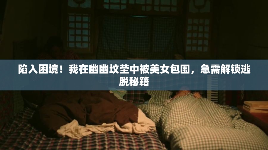 陷入困境！我在幽幽坟茔中被美女包围，急需解锁逃脱秘籍