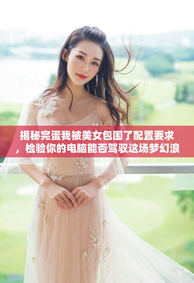 揭秘完蛋我被美女包围了配置要求，检验你的电脑能否驾驭这场梦幻浪漫冒险之旅