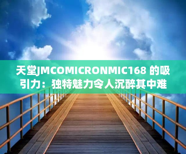 天堂JMCOMICRONMIC168 的吸引力：独特魅力令人沉醉其中难以自拔
