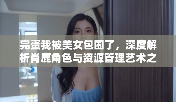 完蛋我被美女包围了，深度解析肖鹿角色与资源管理艺术之道