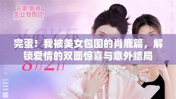 完蛋！我被美女包围的肖鹿篇，解锁爱情的双面惊喜与意外结局