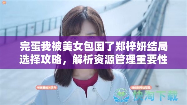 完蛋我被美女包围了郑梓妍结局选择攻略，解析资源管理重要性及高效策略运用