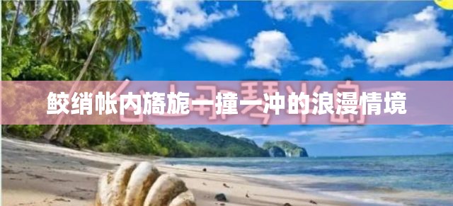 鲛绡帐内旖旎一撞一冲的浪漫情境