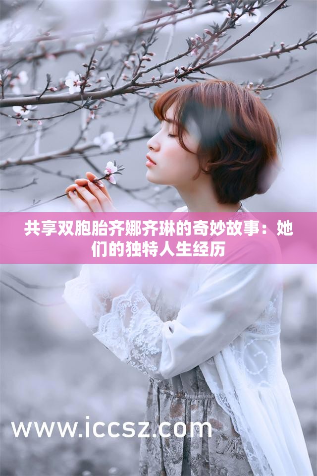 共享双胞胎齐娜齐琳的奇妙故事：她们的独特人生经历