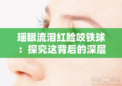 瑶眼流泪红脸咬铁球：探究这背后的深层原因与情感波动