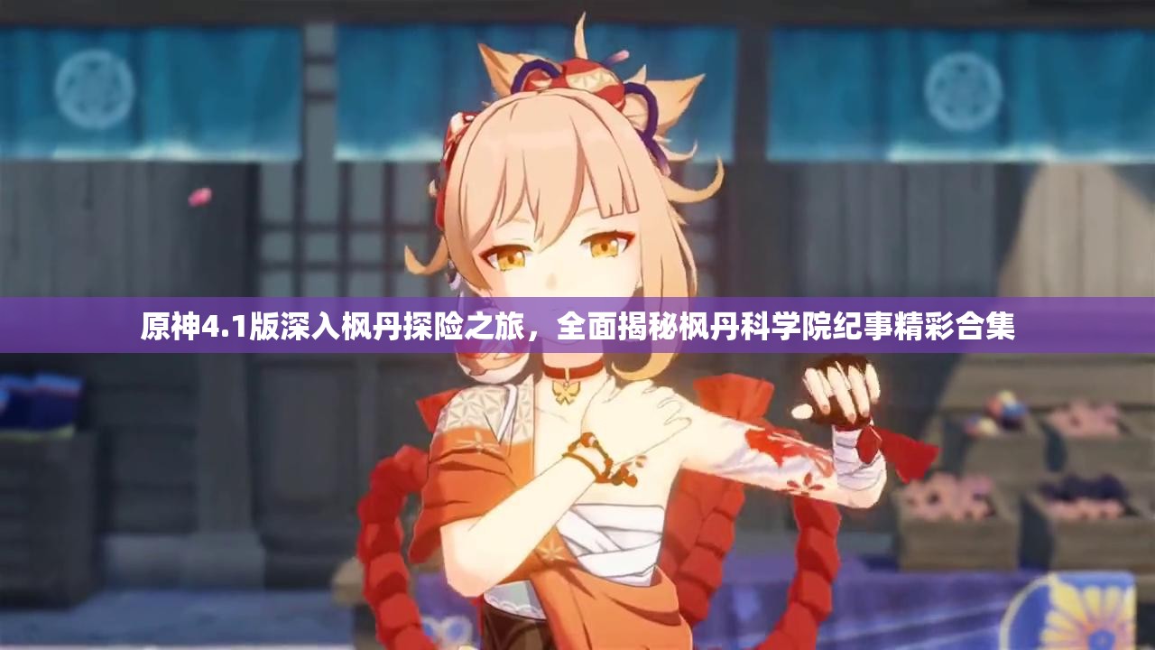 原神4.1版深入枫丹探险之旅，全面揭秘枫丹科学院纪事精彩合集