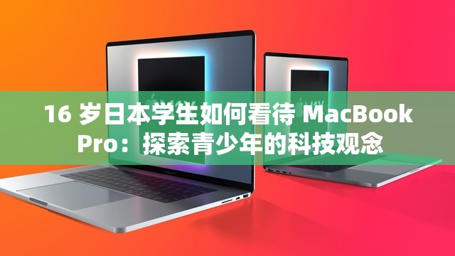 16 岁日本学生如何看待 MacBook Pro：探索青少年的科技观念