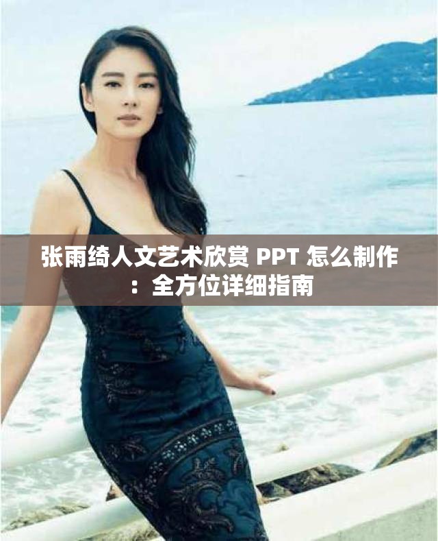 张雨绮人文艺术欣赏 PPT 怎么制作：全方位详细指南