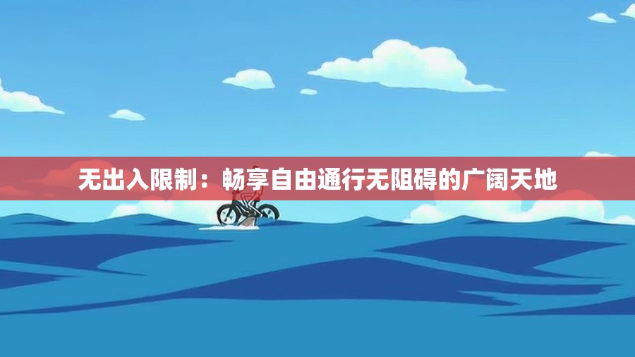 无出入限制：畅享自由通行无阻碍的广阔天地