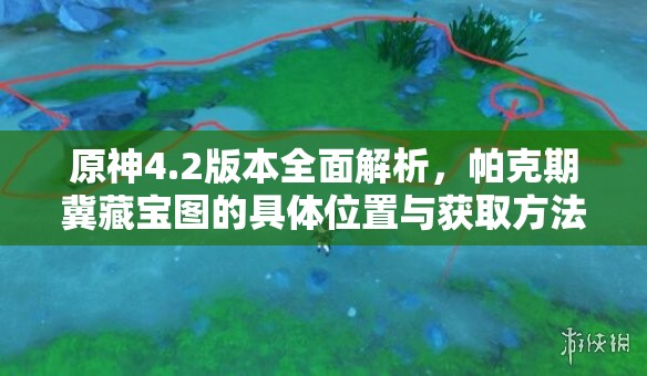 原神4.2版本全面解析，帕克期冀藏宝图的具体位置与获取方法揭秘