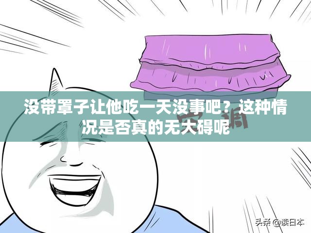 没带罩子让他吃一天没事吧？这种情况是否真的无大碍呢