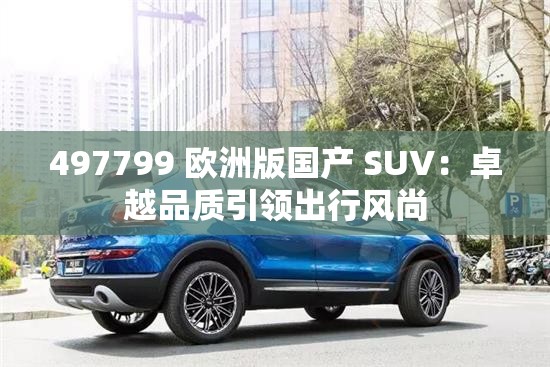 497799 欧洲版国产 SUV：卓越品质引领出行风尚