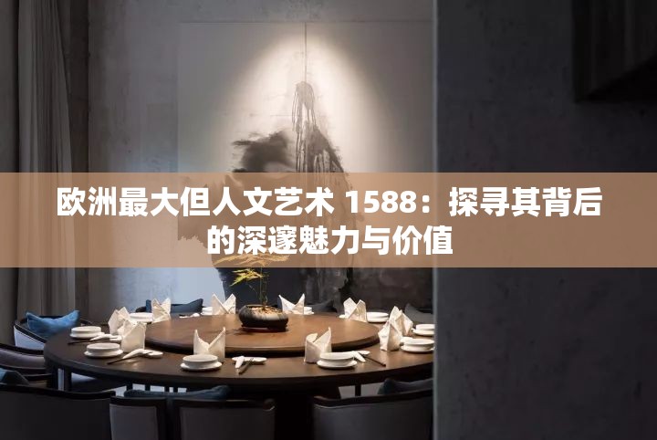 欧洲最大但人文艺术 1588：探寻其背后的深邃魅力与价值
