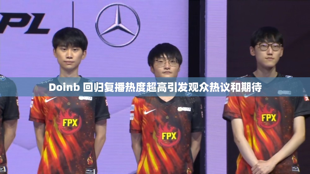 Doinb 回归复播热度超高引发观众热议和期待