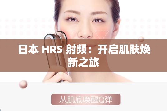 日本 HRS 射频：开启肌肤焕新之旅